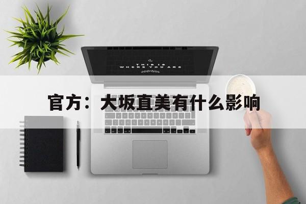 官方：大坂直美有什么影响(大坂直美是美国人还是日本人)|mg电子娱乐城